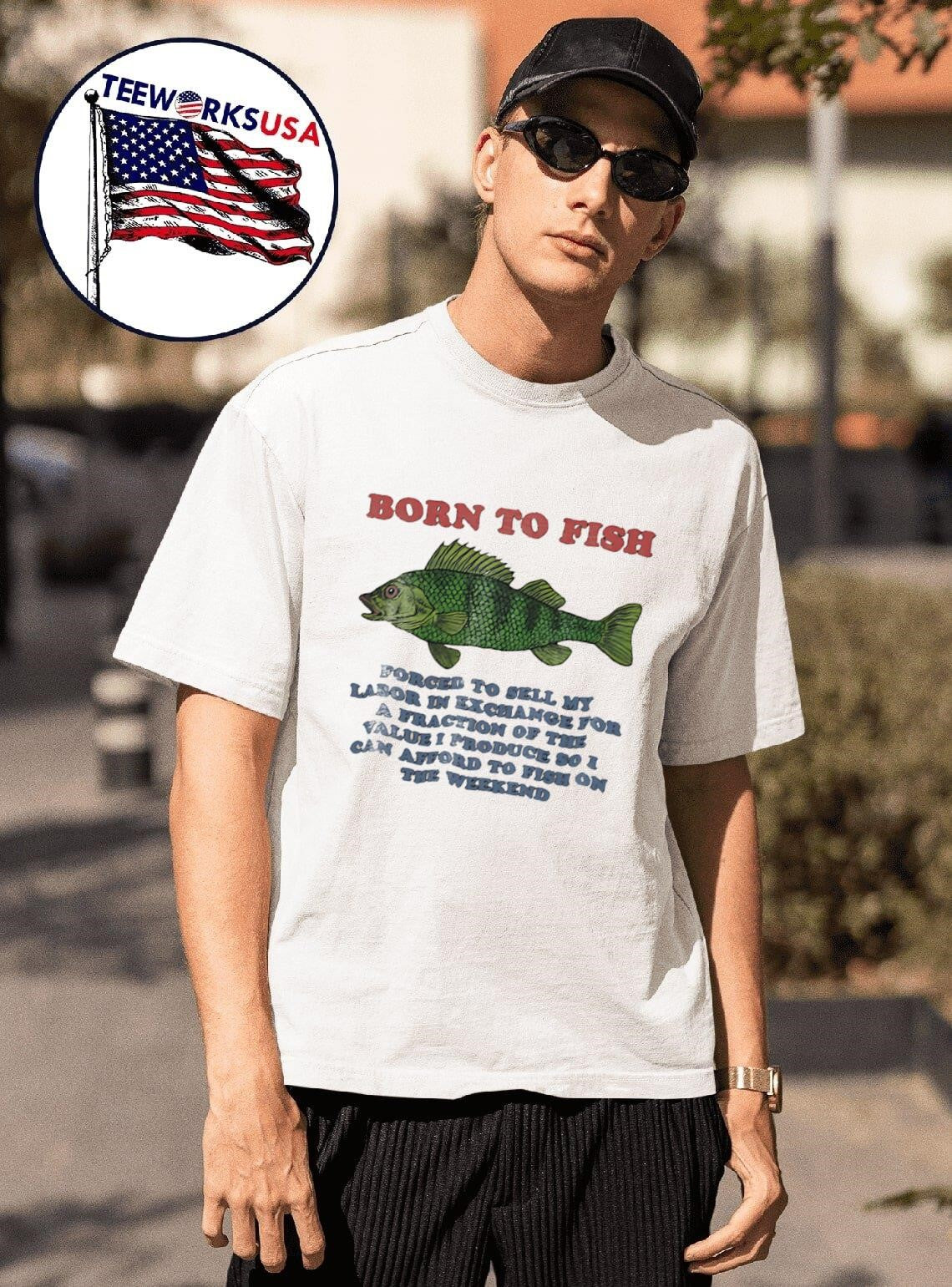 Born To Fish Forced To Sell My Labor In Exchange For A Fraction Of The Value I Produce So I Can Afford To Fish On The Weekend Shirt