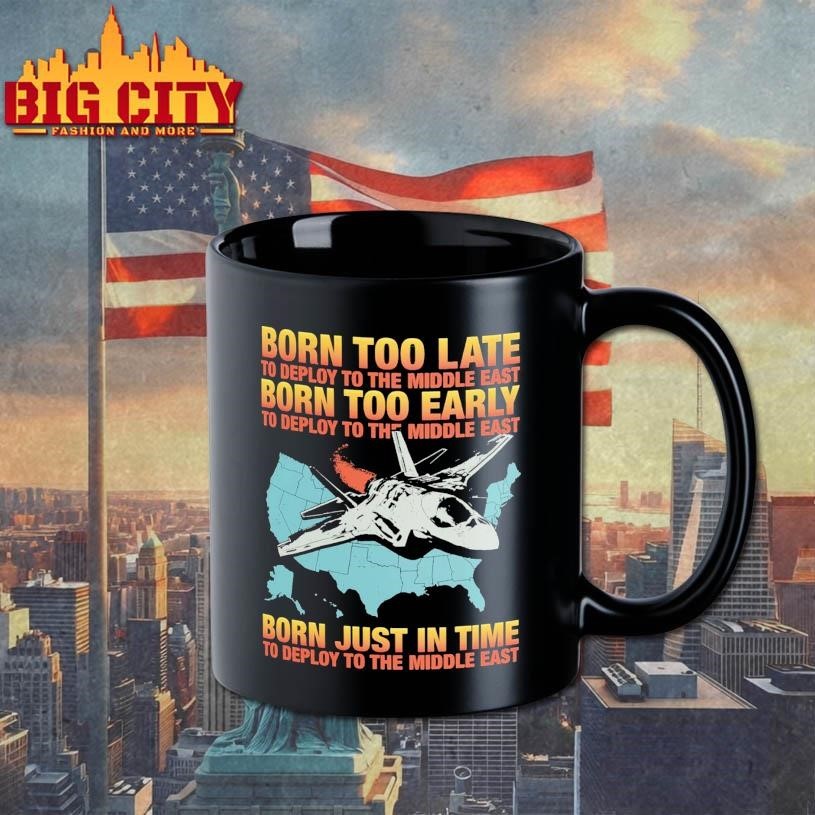 Born Too Late To Deploy To The Middle East, Born Too Early To Deploy To The Middle East, Born Just In Time To Deploy To The Middle East Shirt