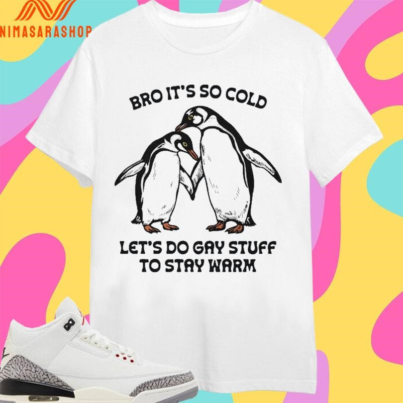 Bro It’s So Cold Let’s Do Gay Stuff To Stay Warm Shirts