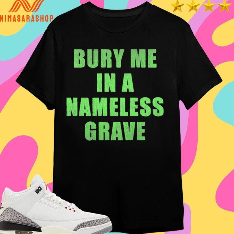 Bury Me In A Nameless Grave Shirts