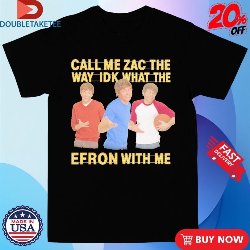 Call Me Zac The Way Idk What The Efron With Me Shirts