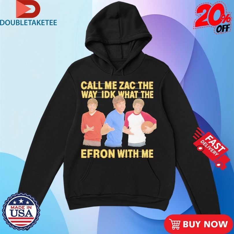 Call Me Zac The Way Idk What The Efron With Me Shirts
