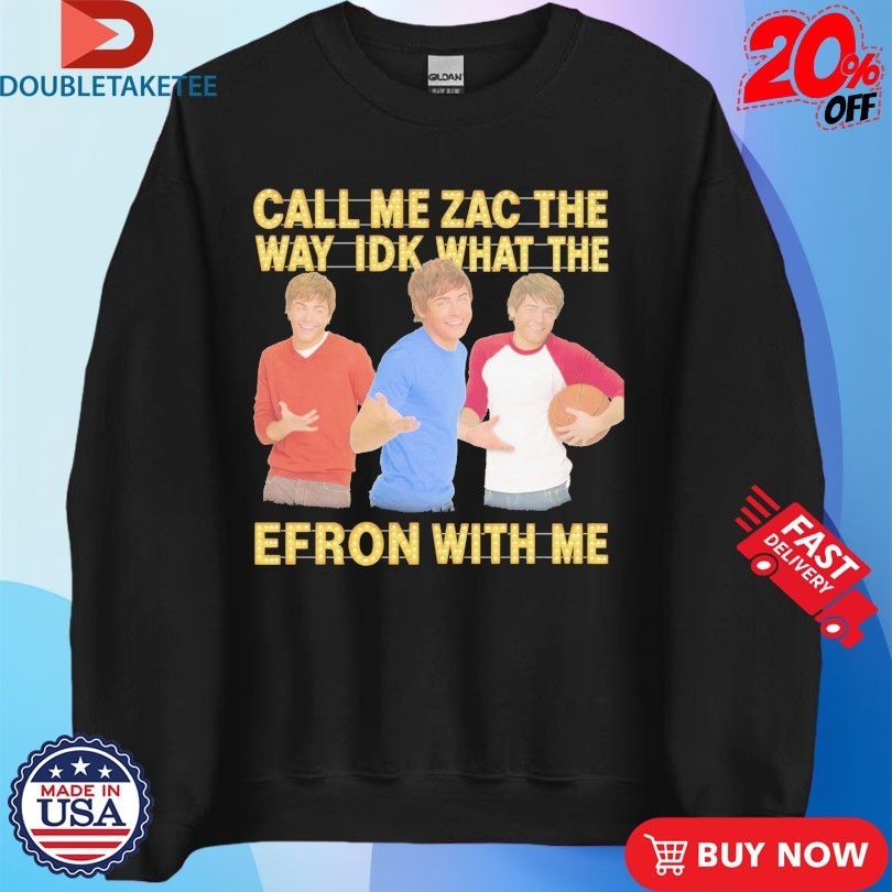 Call Me Zac The Way Idk What The Efron With Me Shirts