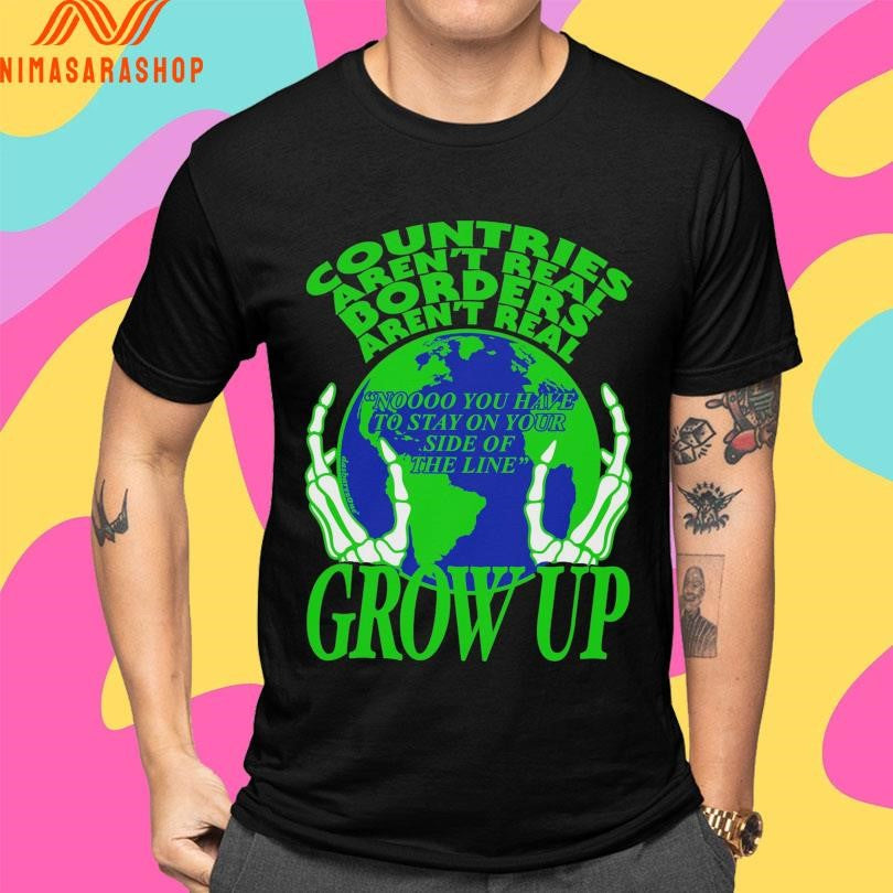 Countries Aren’t Real Borders Aren’t Real Grow Up Shirts