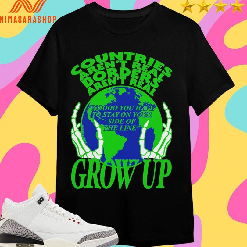 Countries Aren’t Real Borders Aren’t Real Grow Up Shirts