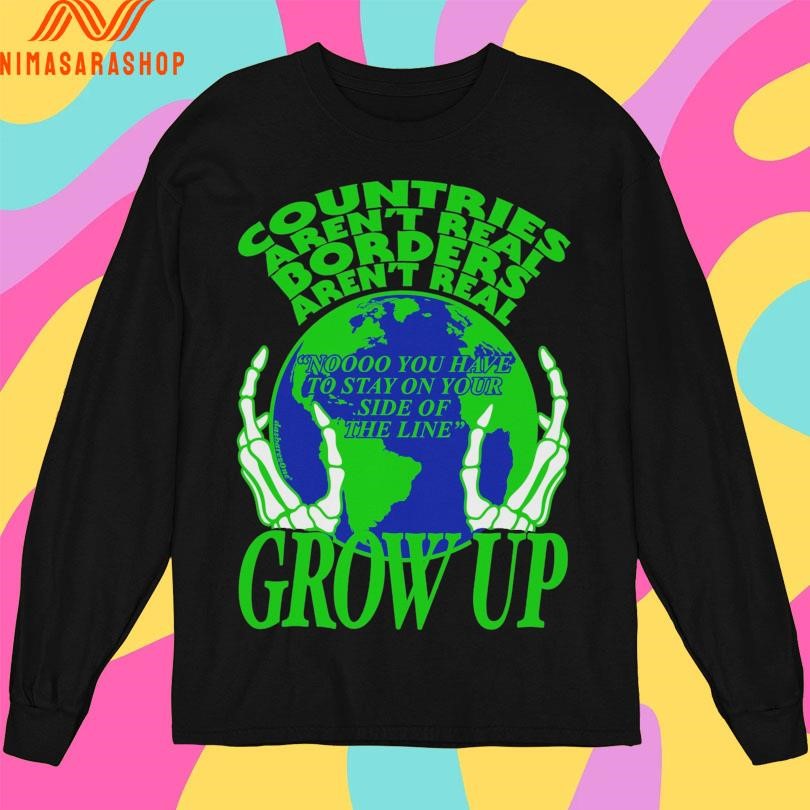 Countries Aren’t Real Borders Aren’t Real Grow Up Shirts