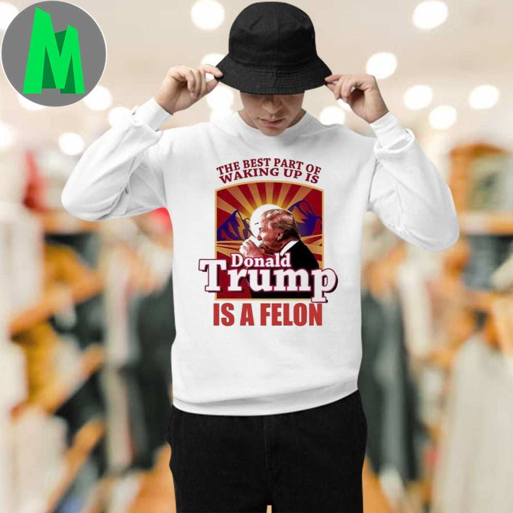 Design The Best Part Of Waking Up Is Donald Trump Is A Felon Shirt
