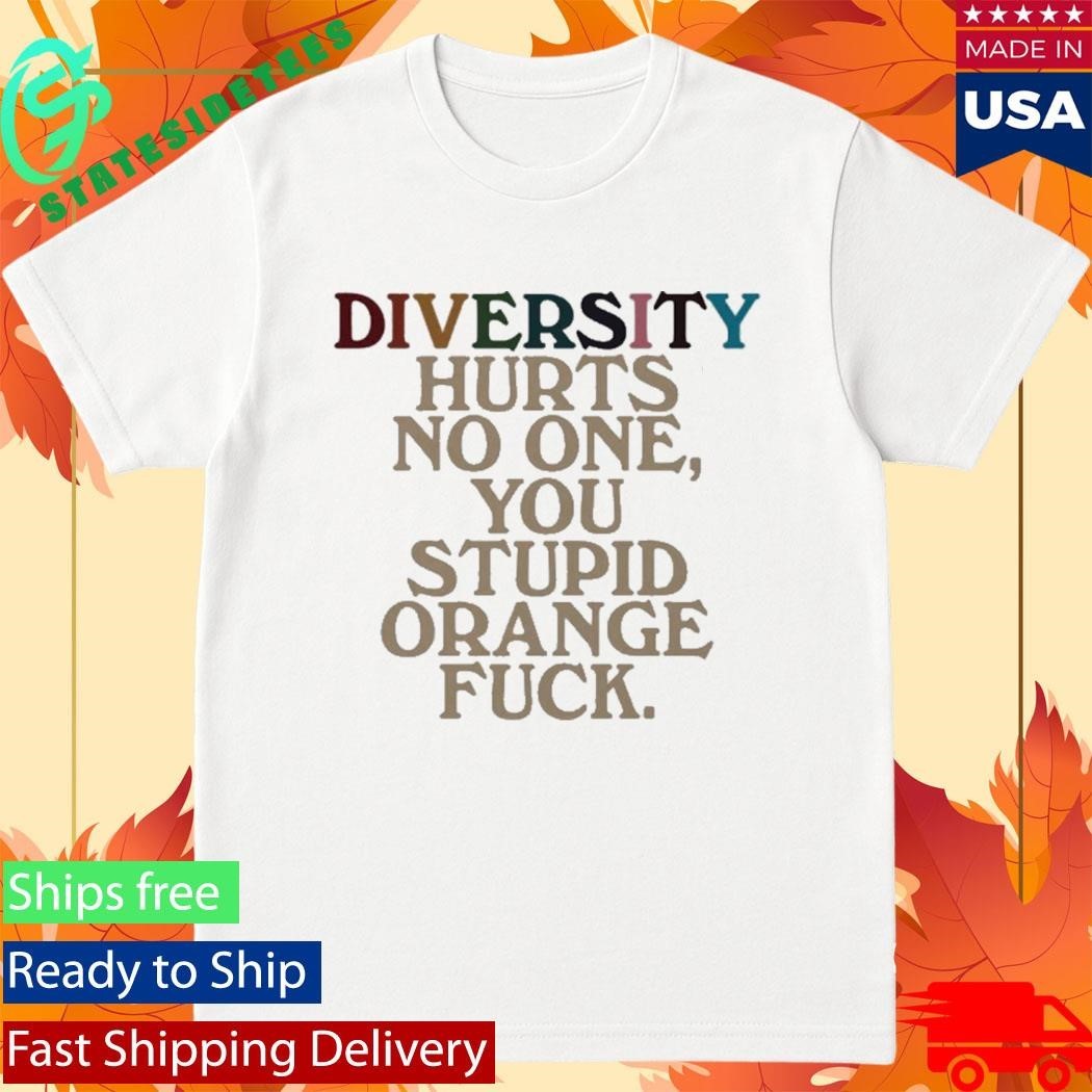Diversity Hurts No One You Stupid Orange Fuck Shirt