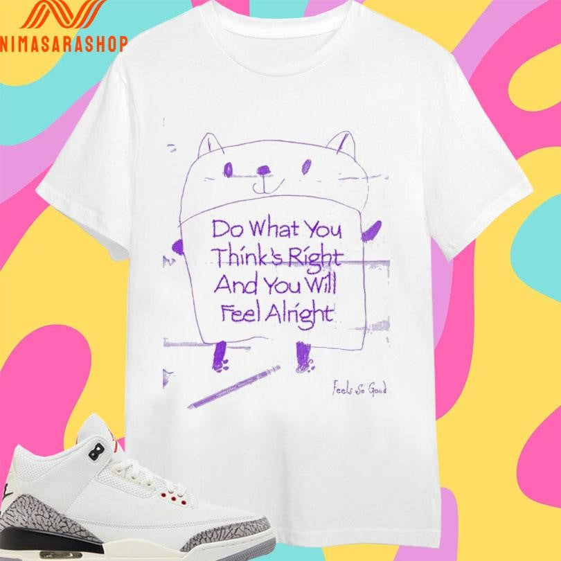 Do What You Think’s Right And You Will Feel Alright Shirts