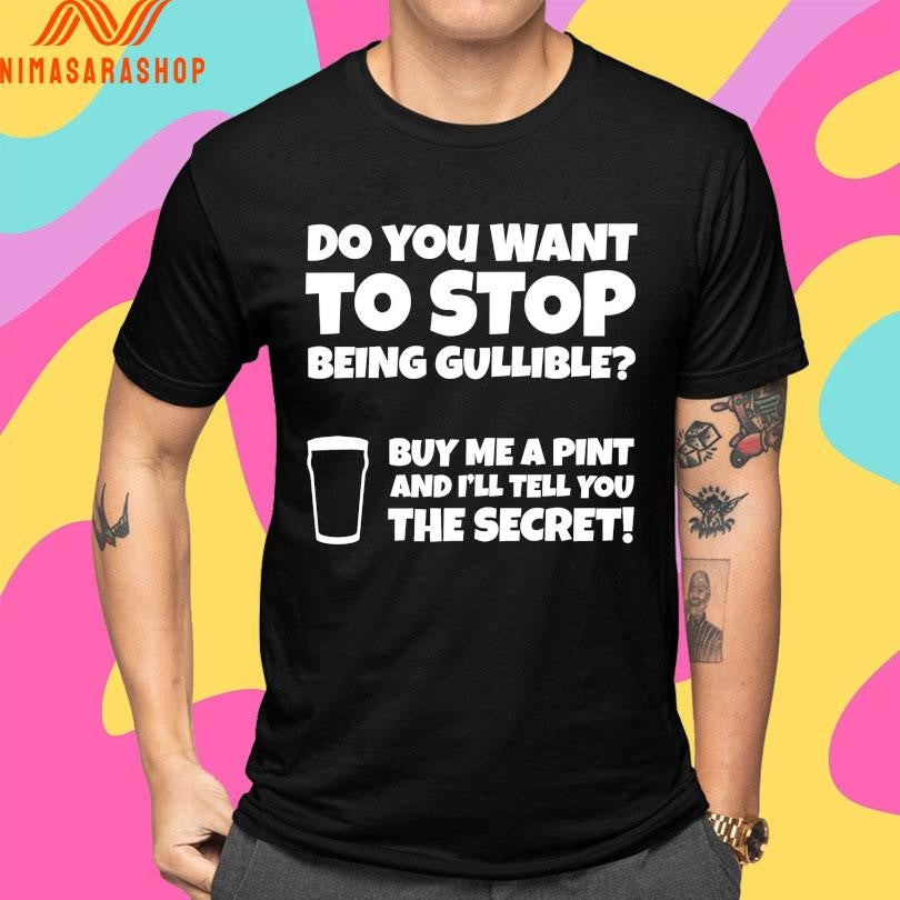 Do You Want To Stop Being Gullible Buy Me A Pint And I’ll Tell You The Secret Shirts