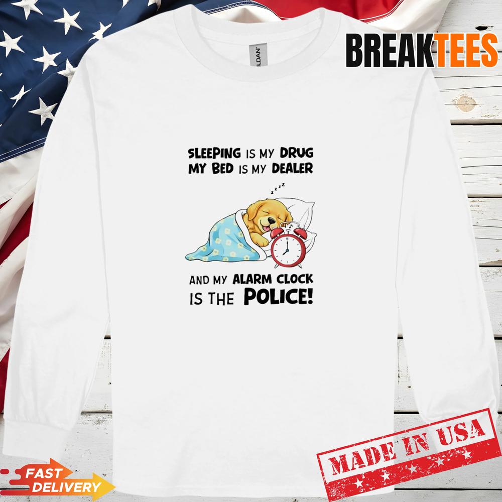 Dog Sleeping Is My Drug My Bed Is My Dealer My Alarm Clock Is The Police T-Shirt