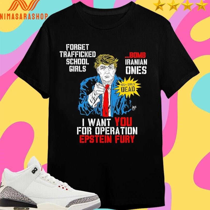 Donald Trump Forget Trafficked School Girls Bomb Iranian Ones 165 Girls Dead I Want You For Operation Epstein Fury Shirts