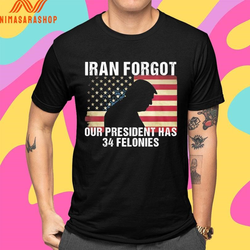 Donald Trump Iran Forgot Our President Has 34 Felonies Shirts