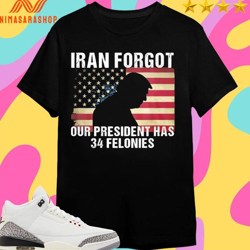 Donald Trump Iran Forgot Our President Has 34 Felonies Shirts