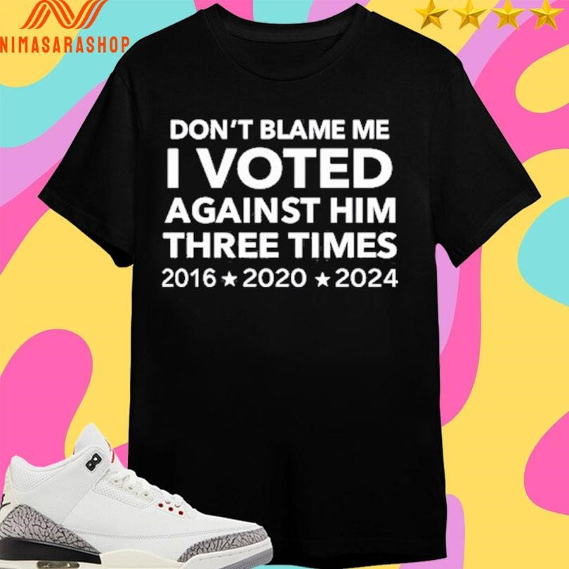 Don’t Blame Me I Voted Against Him Three Times 2016 2020 2024 Shirts
