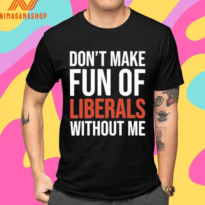 Don’t Make Fun Of Liberals Without Me 2026 Shirts