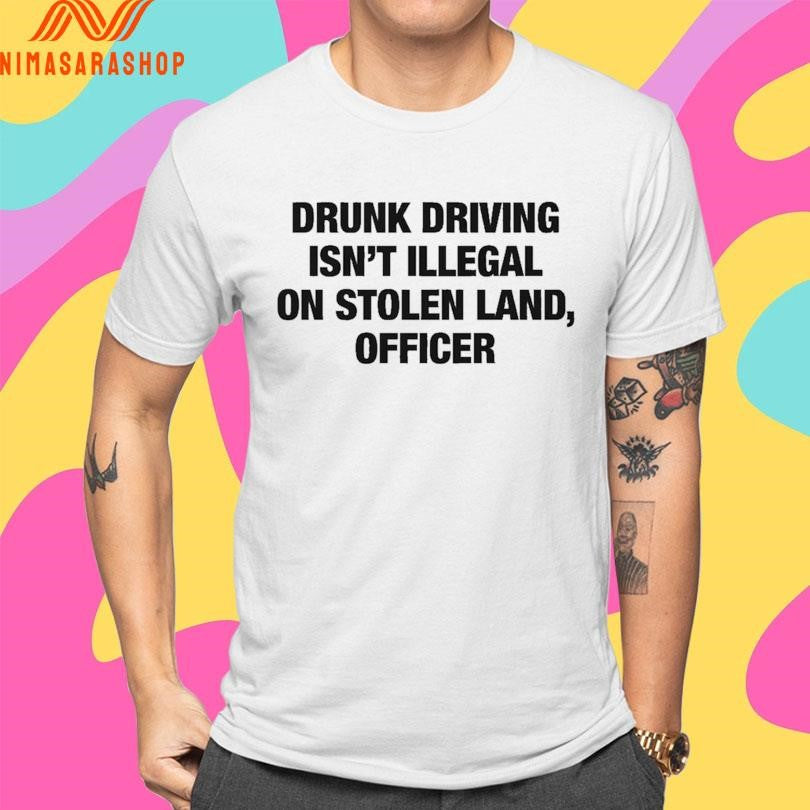 Drunk Driving Isn’t Illegal On Stolen Land Officer Shirts