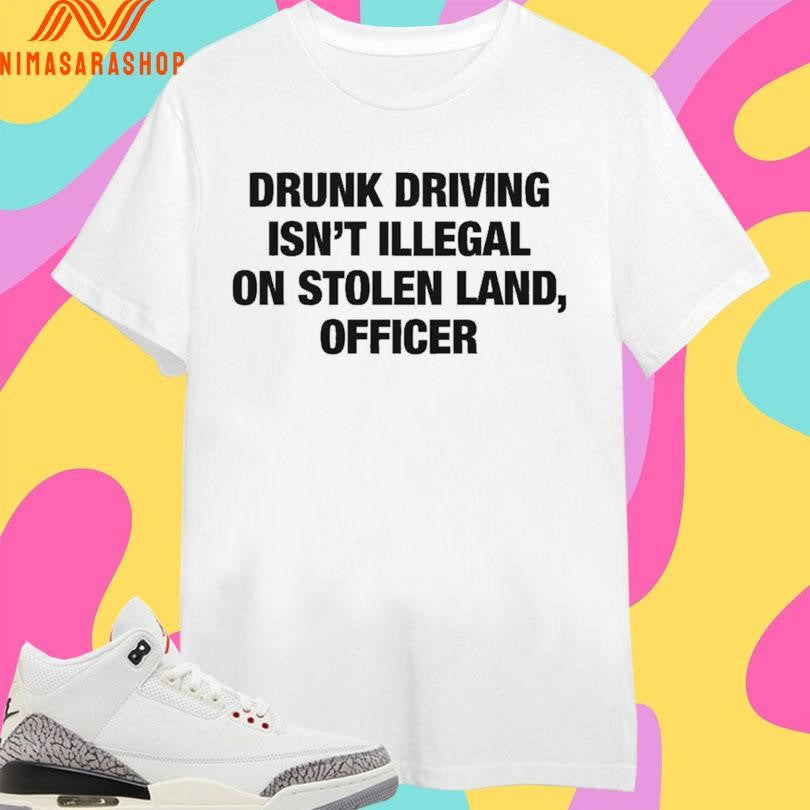Drunk Driving Isn’t Illegal On Stolen Land Officer Shirts