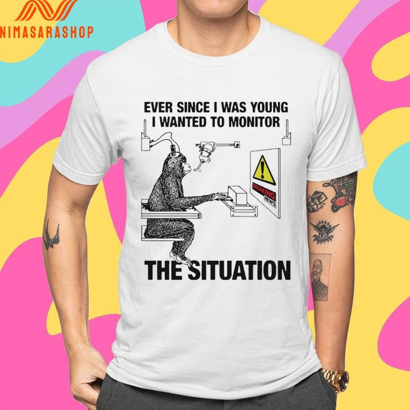 Ever Since I Was Young I Wanted To Monitor The Situation Shirts