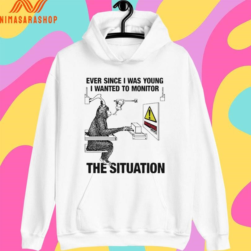 Ever Since I Was Young I Wanted To Monitor The Situation Shirts