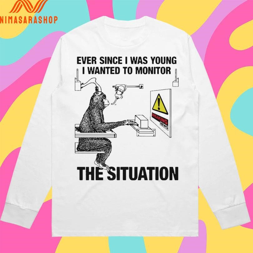 Ever Since I Was Young I Wanted To Monitor The Situation Shirts