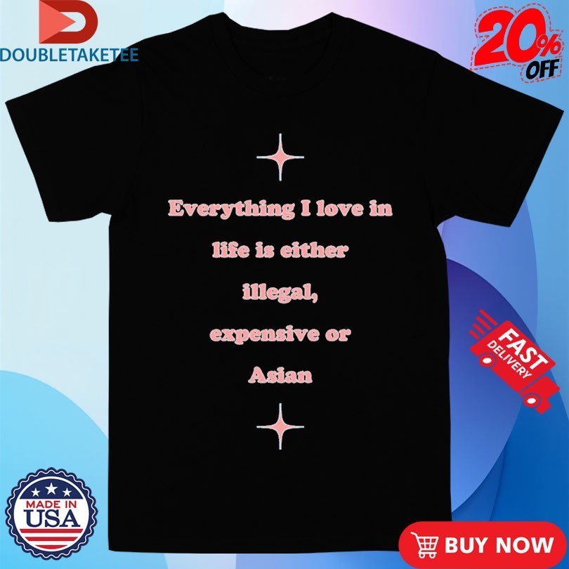 Everything I Love In Life Is Either Illegal, Expensive Or Asian Shirts