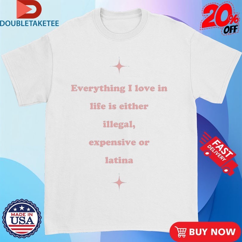 Everything I Love In Life Is Either Illegal, Expensive Or Latina Shirts