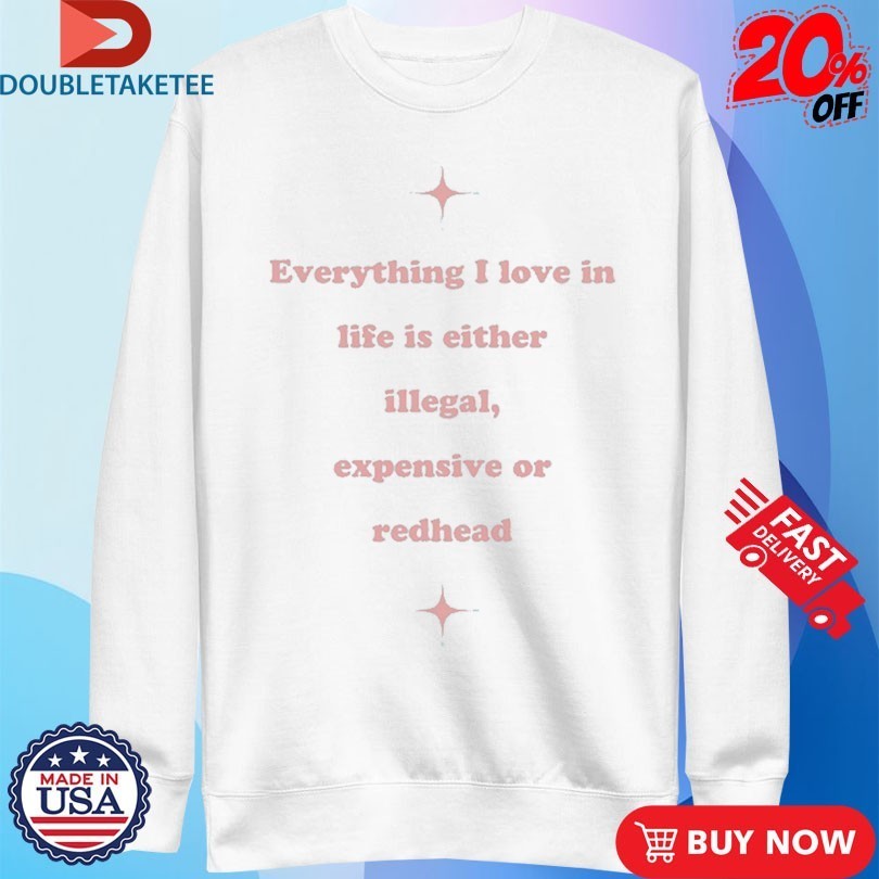 Everything I Love In Life Is Either Illegal, Expensive Or Redhead Shirts