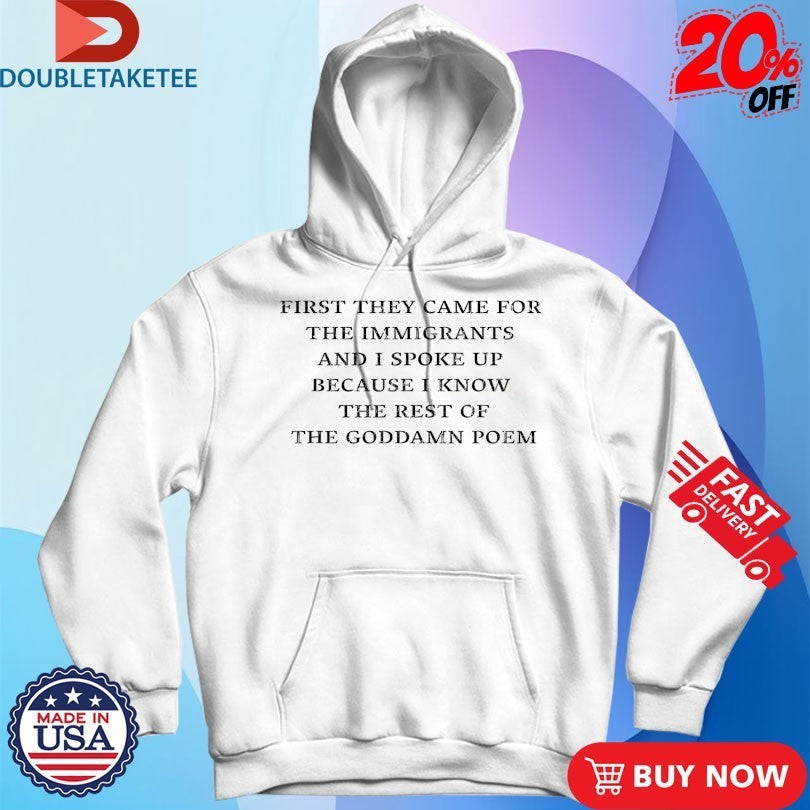First They Came For The Immigrants And I Spoke Up Because I Know The Rest Of The Goddamn Poem Shirts