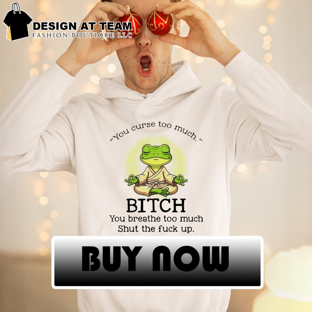 Frog you curse too much bitch you breathe too much shut the fuck up shirt