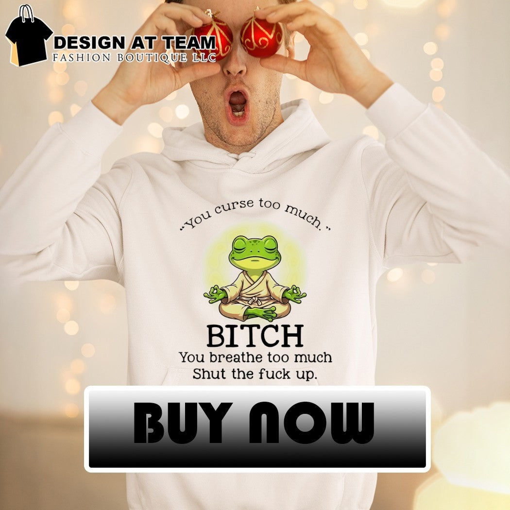 Frog you curse too much bitch you breathe too much shut the fuck up shirt