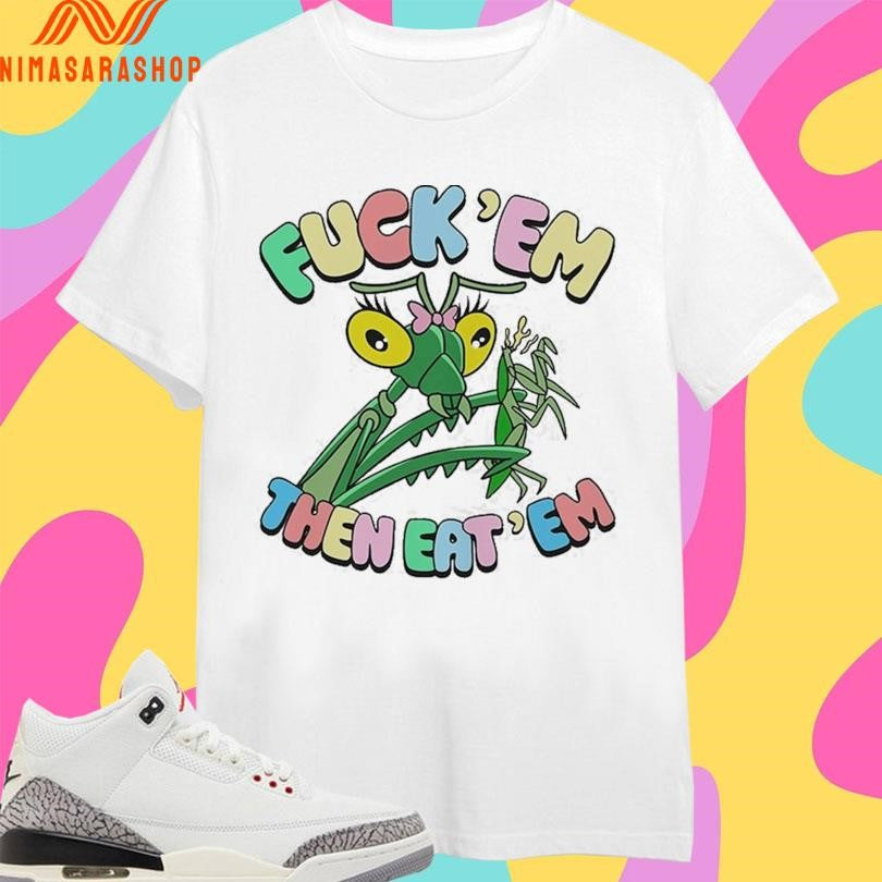 Fuck’ Em Then Eat’ Em Mantis Shirts
