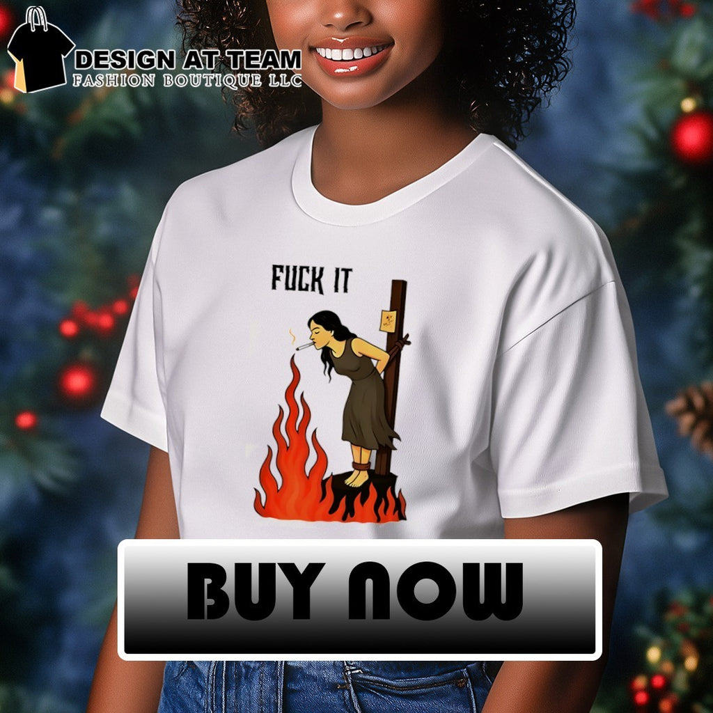 Fuck it woman tied to a stake lighting cigarette from fire shirt