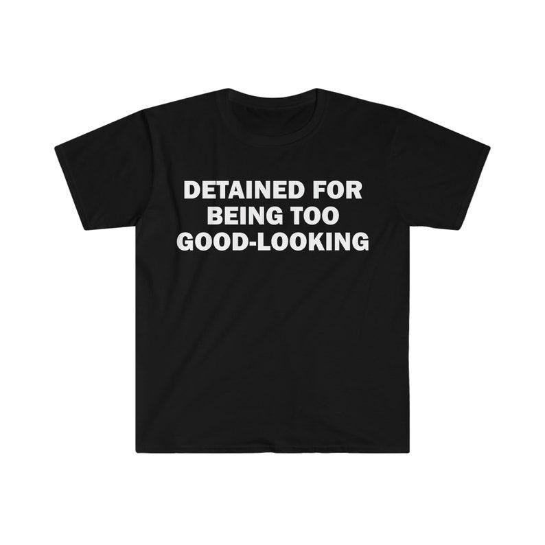 Funny Meme Shirt, Detained For Being Too Good-Looking Tee, Gift Unisex T-Shirt Hoodie, Sweatshirt | UrbanDripWear.com