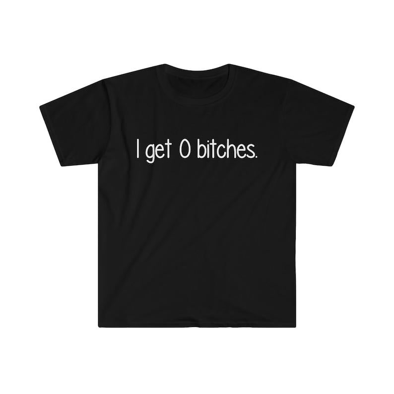 Funny Meme Shirt, I Get 0 B*tches Tee, Gift Unisex T-Shirt Hoodie, Sweatshirt | UrbanDripWear.com