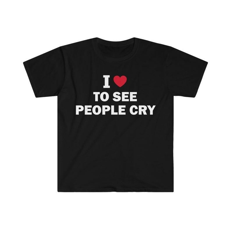 Funny Meme Shirt, I Love To See People Cry Tee, Gift Unisex T-Shirt Hoodie, Sweatshirt | UrbanDripWear.com