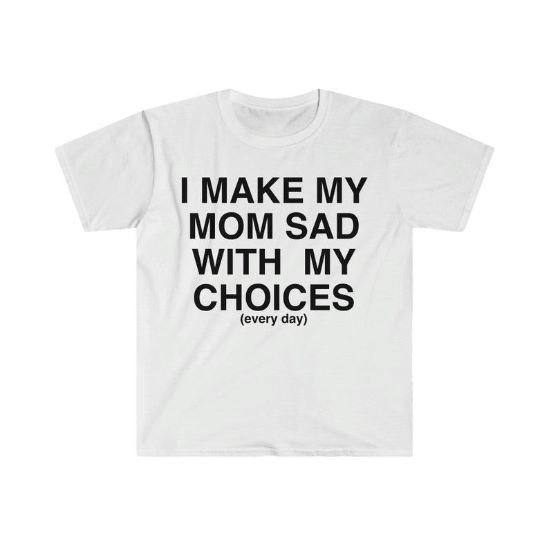 Funny Meme Shirt, I Make My Mom Sad With My Choices Ironic Tee, Gift Unisex T-Shirt Hoodie, Sweatshirt | UrbanDripWear.com