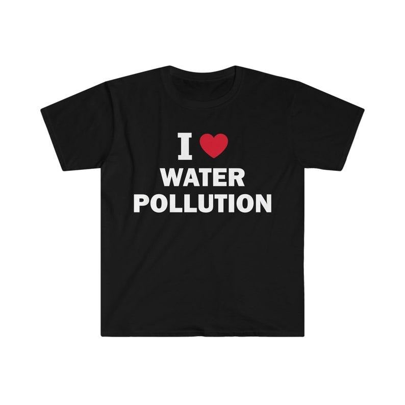 Funny Meme Shirt, I love water pollution Tee, Gift Unisex T-Shirt Hoodie, Sweatshirt | UrbanDripWear.com