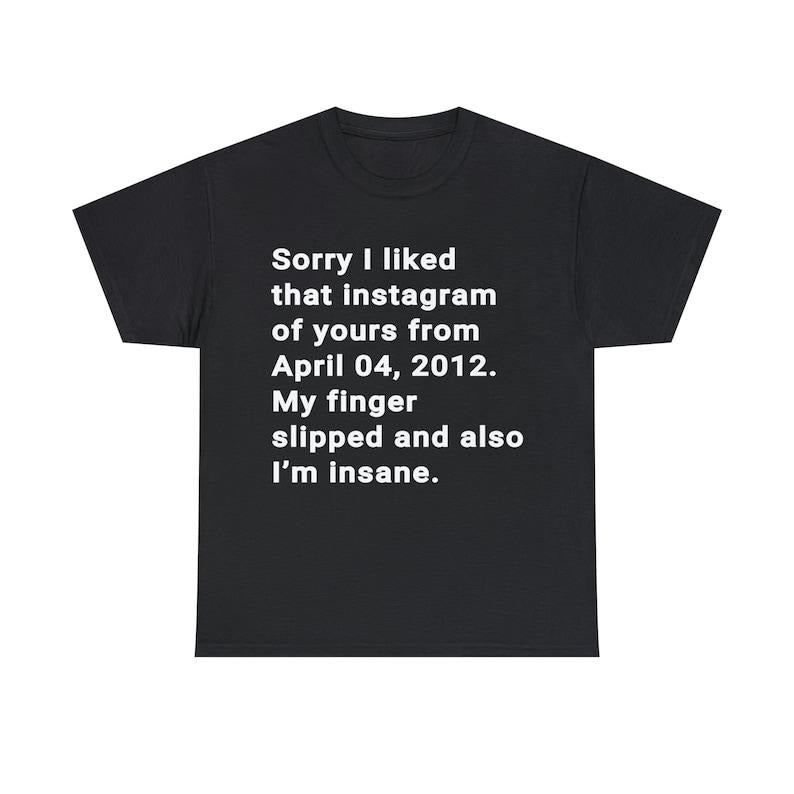 Funny Meme Shirt, Sorry I liked That Instagram Of Yours From April 04 2012 My finger Slipped And Also I'm Insane Tee,...