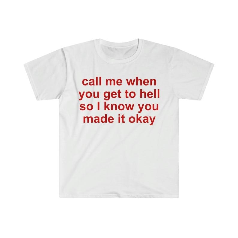 Funny Meme Shirt, call me when you get to hell so i know you made it okay Tee, Gift Unisex T-Shirt Hoodie, Sweatshirt
