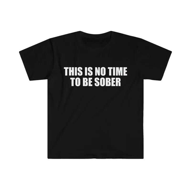 Funny Meme Tshirt This Is No Time To Be Sober Joke Tee Gift Shirt  T-shirt, sweater and Hoodie Sweatshirt | UrbanDripWear.com