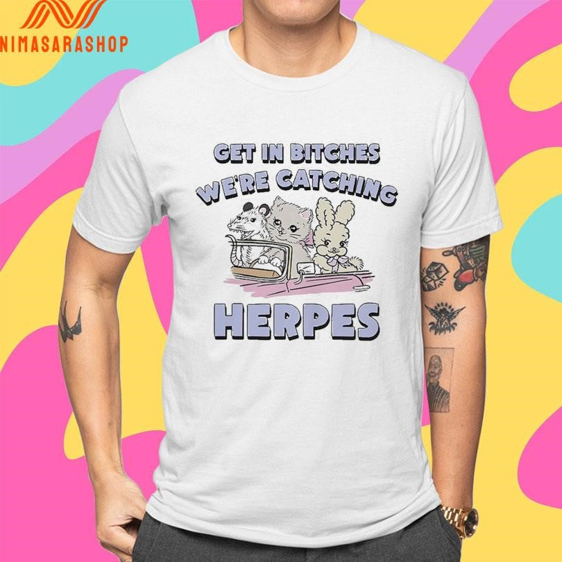 Get In Bitches We’re Catching Herpes Shirts