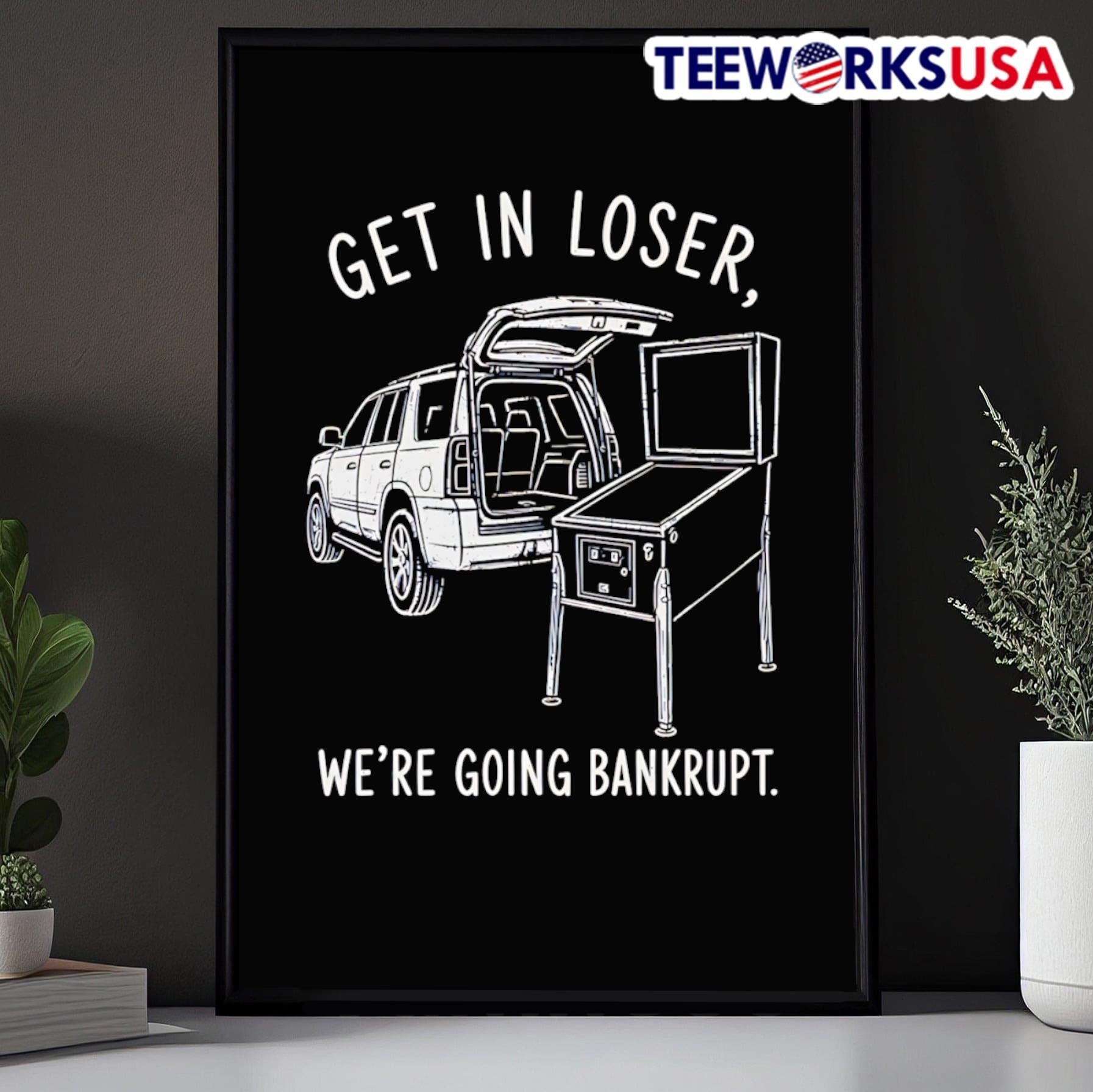 Get In Loser We’Re Going Bankrupt Pinball Machine Shirt