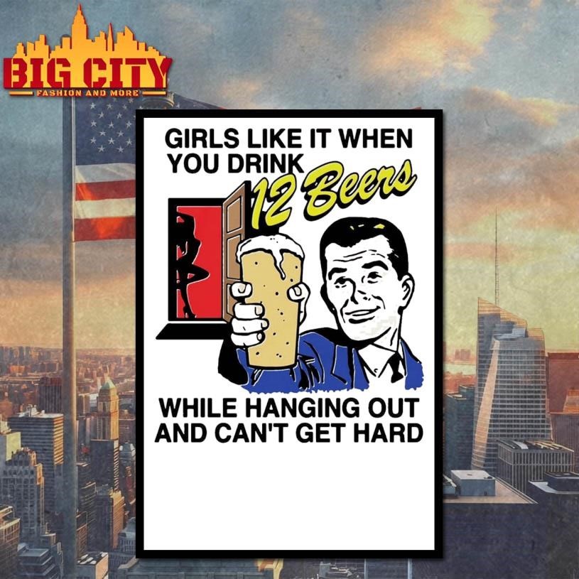 Girls Like It When You Drink 12 Beers While Hanging Out And Can’t Get Hard Shirt