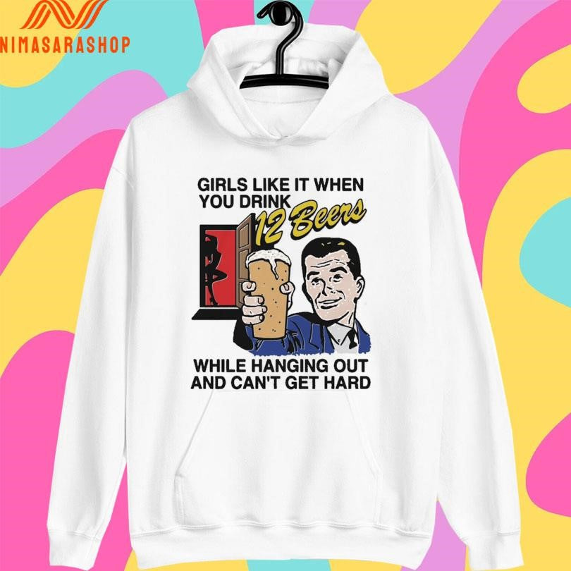 Girls Like It When You Drink 12 Beers While Hanging Out And Can’t Get Hard Shirts