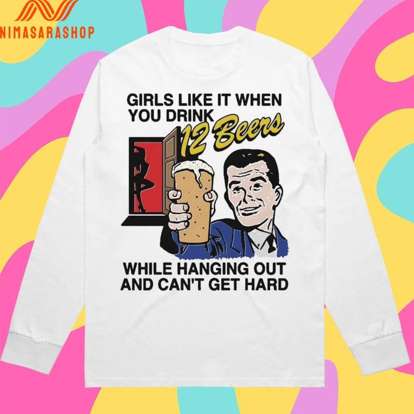 Girls Like It When You Drink 12 Beers While Hanging Out And Can’t Get Hard Shirts
