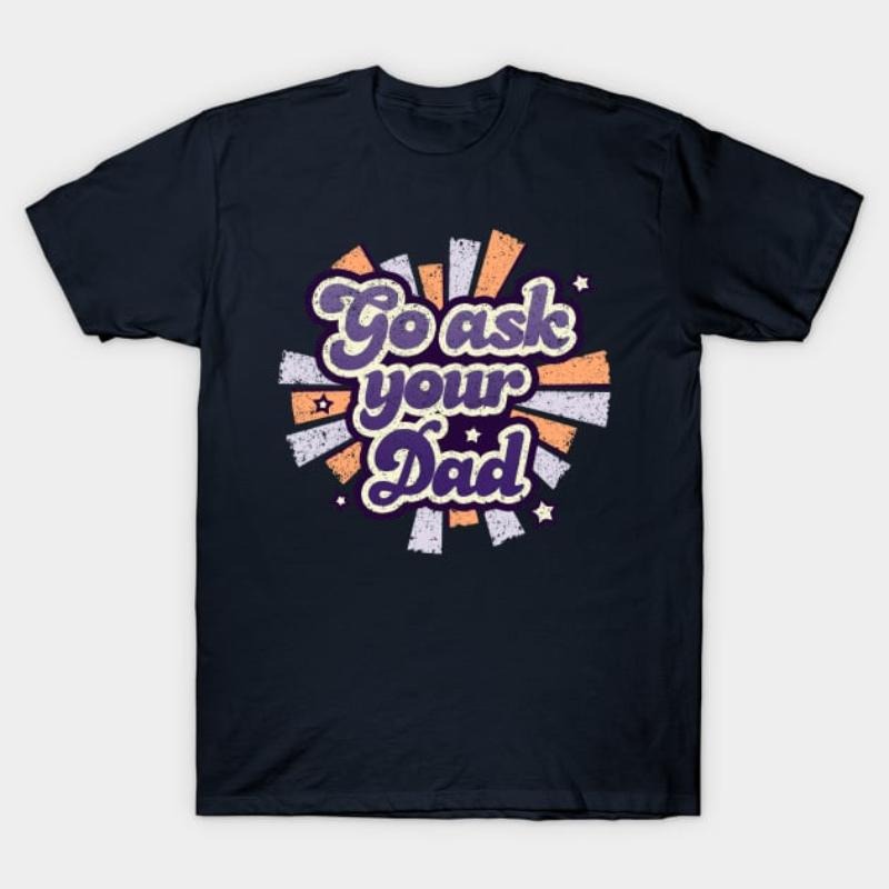Go Ask Your Dad T-Shirt - Funny Parenting Tee Hoodie, Sweatshirt | UrbanDripWear.com