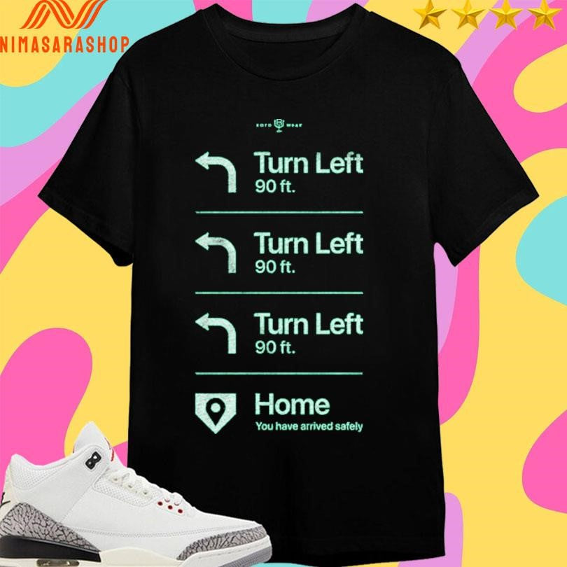 Go Home Turn Left 90 Ft Turn Left 90 Ft Turn Left 90 Ft Home You Have Arrived Safely Shirts