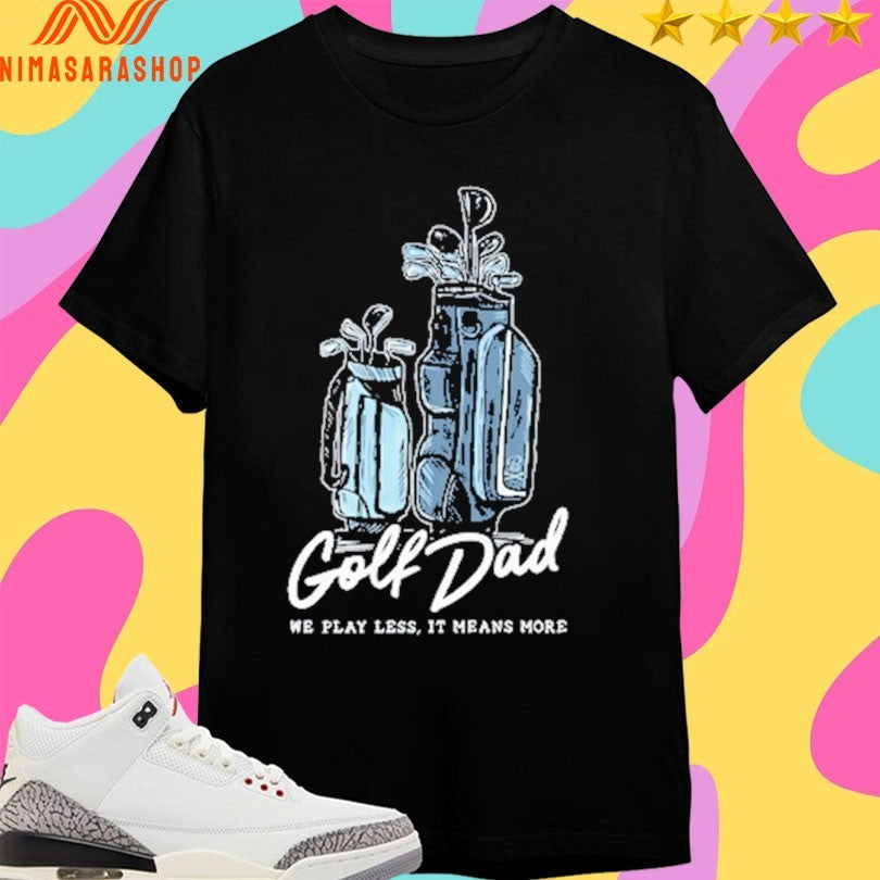 Golf Dad Bags We Play Less It Means More Shirts