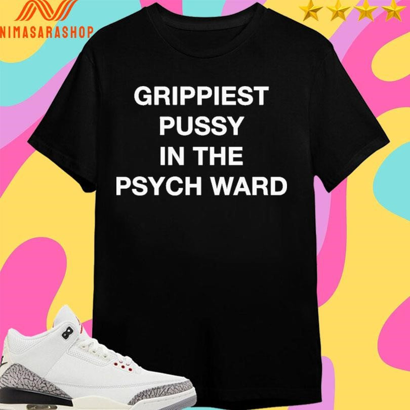 Grippiest Pussy In The Psych Ward Shirts